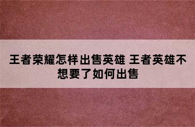 王者荣耀怎样出售英雄 王者英雄不想要了如何出售